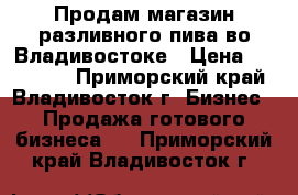 Продам магазин разливного пива во Владивостоке › Цена ­ 300 000 - Приморский край, Владивосток г. Бизнес » Продажа готового бизнеса   . Приморский край,Владивосток г.